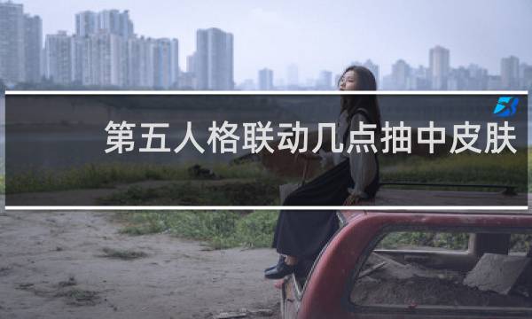 第五人格联动几点抽中皮肤