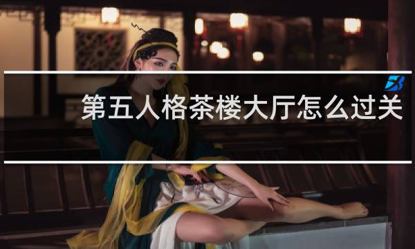 第五人格茶楼大厅怎么过关