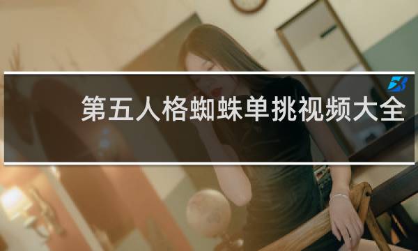 第五人格蜘蛛单挑视频大全