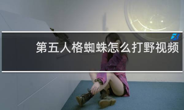 第五人格蜘蛛怎么打野视频
