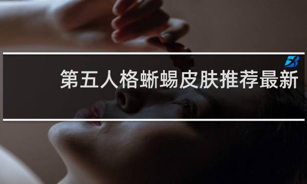 第五人格蜥蜴皮肤推荐最新