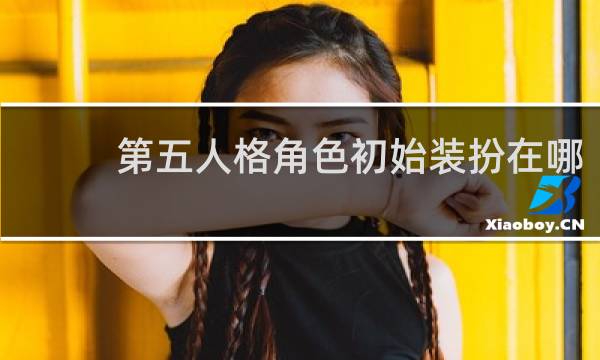 第五人格角色初始装扮在哪