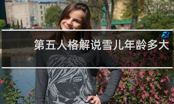 第五人格解说雪儿年龄多大