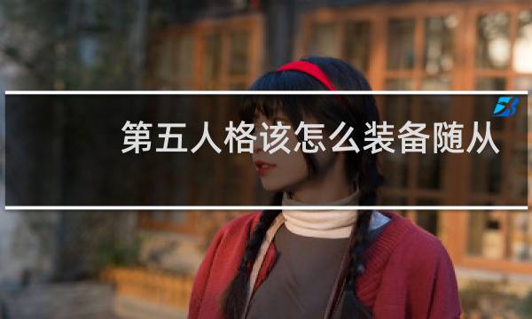 第五人格该怎么装备随从