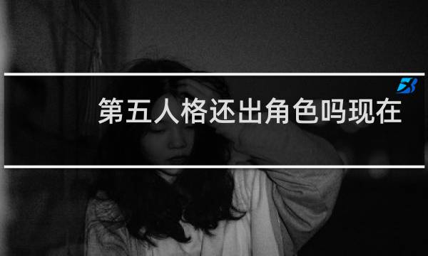 第五人格还出角色吗现在