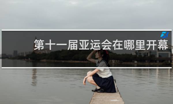 第十一届亚运会在哪里开幕