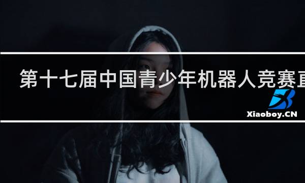 第十七届中国青少年机器人竞赛直播