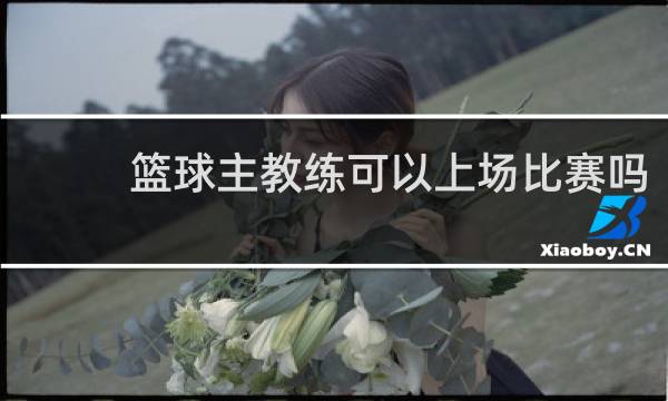 篮球主教练可以上场比赛吗