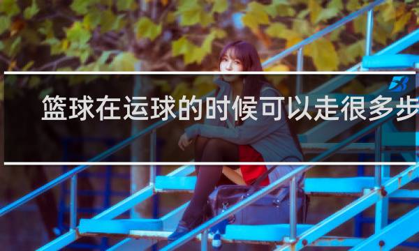 篮球在运球的时候可以走很多步吗