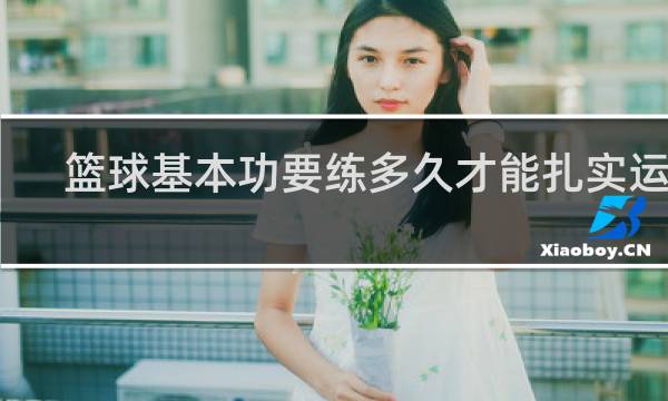 篮球基本功要练多久才能扎实运球