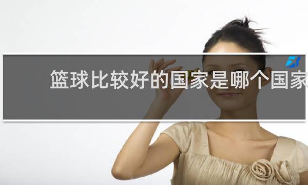 篮球比较好的国家是哪个国家