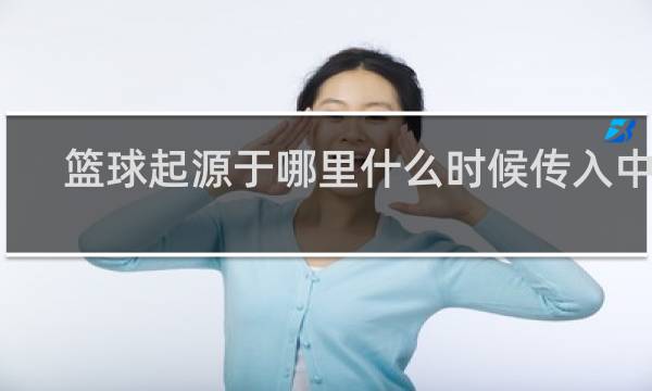 篮球起源于哪里什么时候传入中国