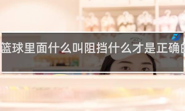 篮球里面什么叫阻挡什么才是正确的防守