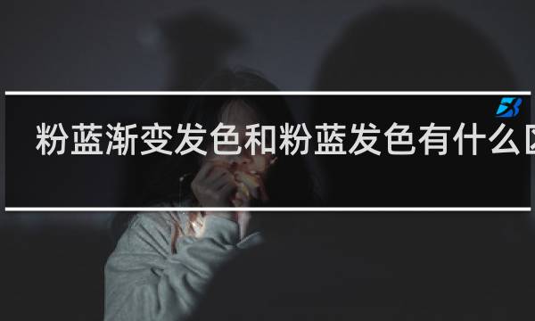 粉蓝渐变发色和粉蓝发色有什么区别