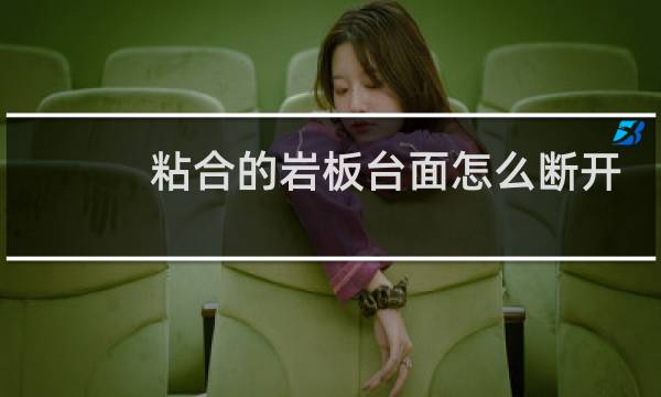 粘合的岩板台面怎么断开