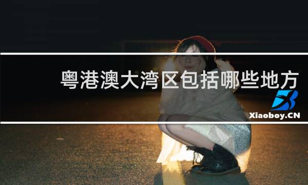粤港澳大湾区包括哪些地方