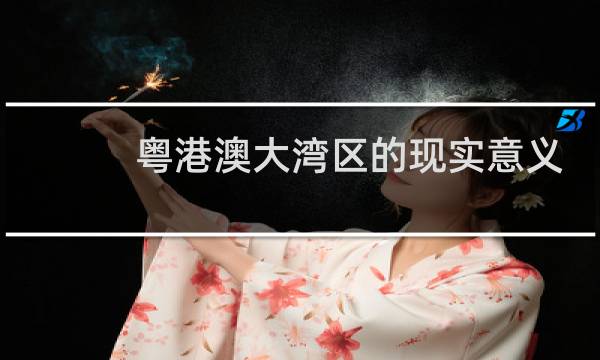 粤港澳大湾区的现实意义