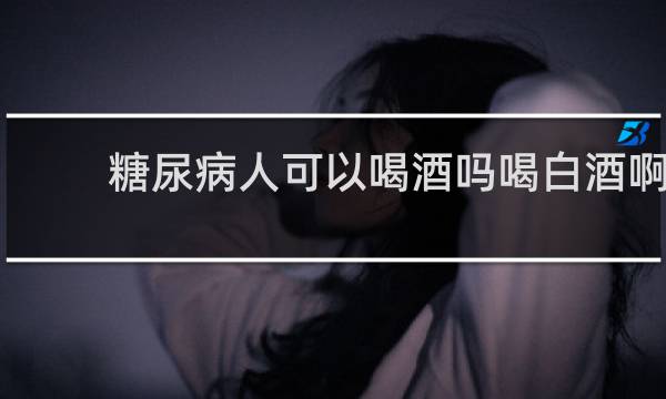 糖尿病人可以喝酒吗喝白酒啊