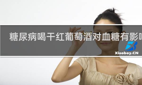 糖尿病喝干红葡萄酒对血糖有影响吗?