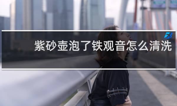 紫砂壶泡了铁观音怎么清洗