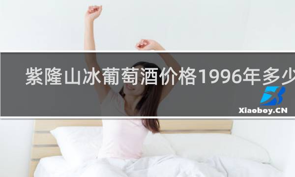 紫隆山冰葡萄酒价格1996年多少钱