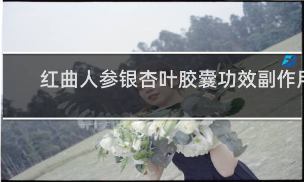 红曲人参银杏叶胶囊功效副作用