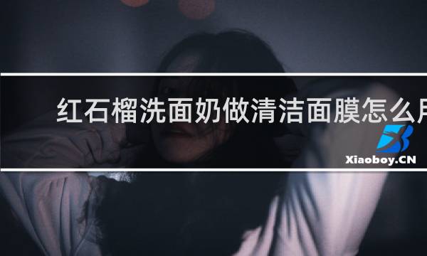 红石榴洗面奶做清洁面膜怎么用