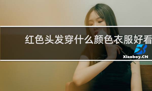 红色头发穿什么颜色衣服好看