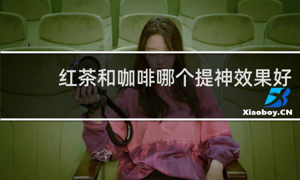 红茶和咖啡哪个提神效果好