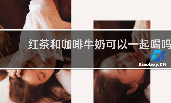 红茶和咖啡牛奶可以一起喝吗