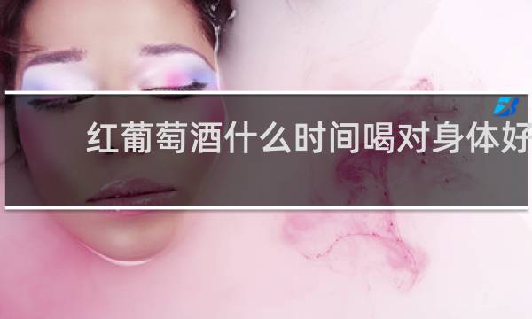 红葡萄酒什么时间喝对身体好