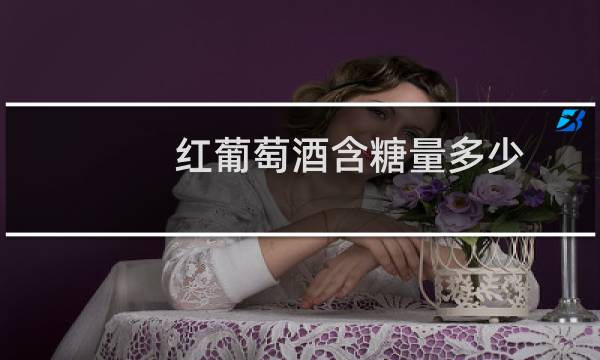 红葡萄酒含糖量多少