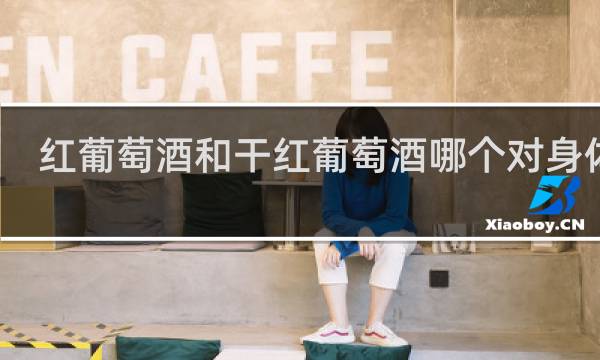 红葡萄酒和干红葡萄酒哪个对身体好