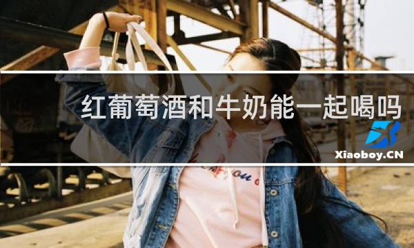 红葡萄酒和牛奶能一起喝吗