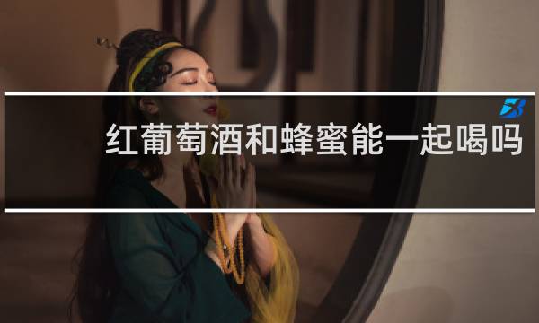 红葡萄酒和蜂蜜能一起喝吗