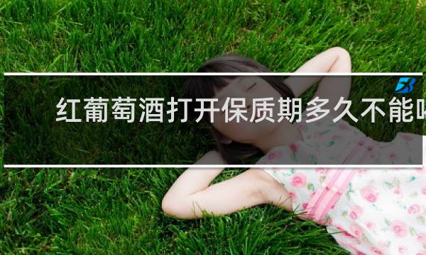 红葡萄酒打开保质期多久不能喝