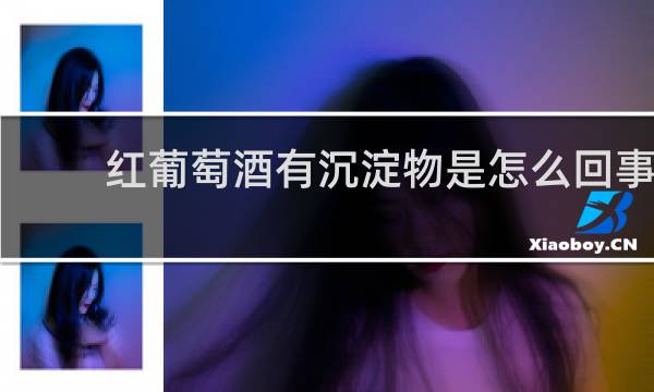 红葡萄酒有沉淀物是怎么回事