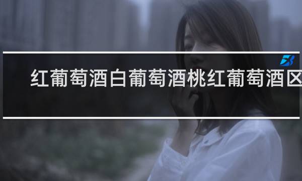 红葡萄酒白葡萄酒桃红葡萄酒区别