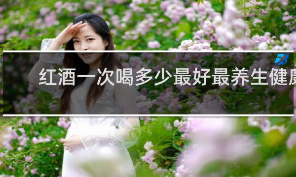 红酒一次喝多少最好最养生健康