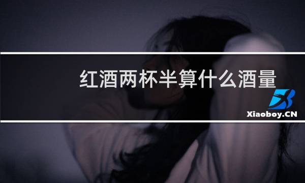 红酒两杯半算什么酒量