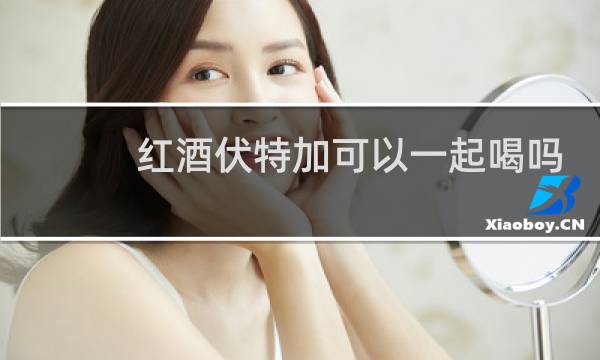 红酒伏特加可以一起喝吗