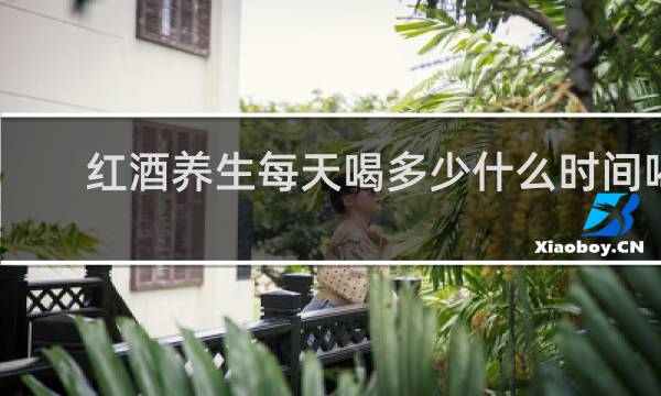 红酒养生每天喝多少什么时间喝