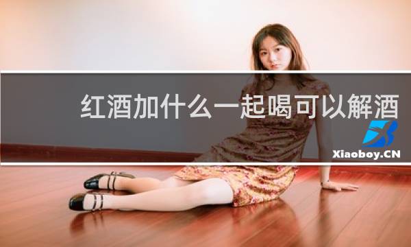 红酒加什么一起喝可以解酒