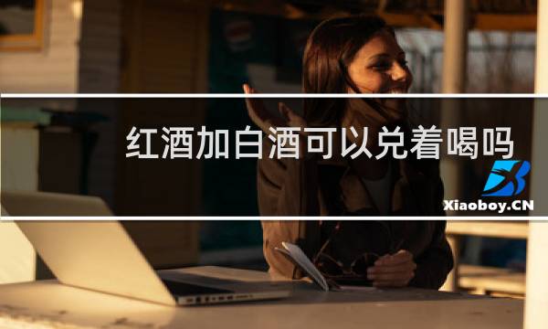 红酒加白酒可以兑着喝吗?