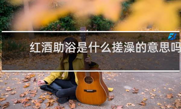 红酒助浴是什么搓澡的意思吗