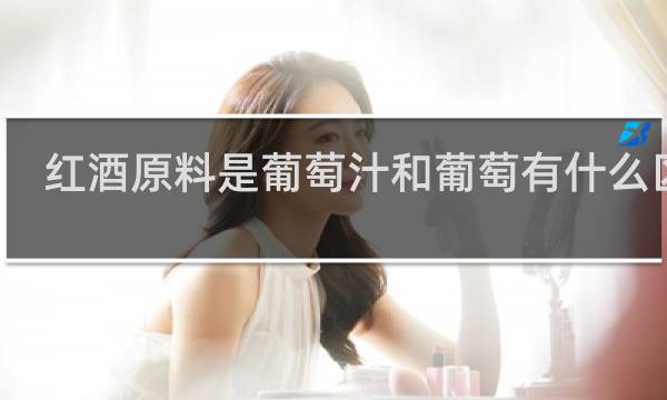 红酒原料是葡萄汁和葡萄有什么区别
