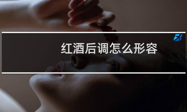 红酒后调怎么形容