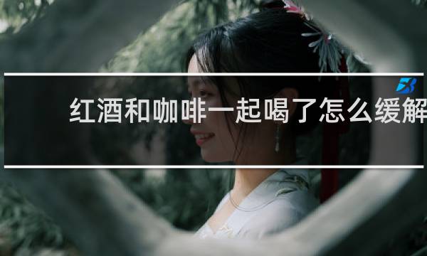 红酒和咖啡一起喝了怎么缓解