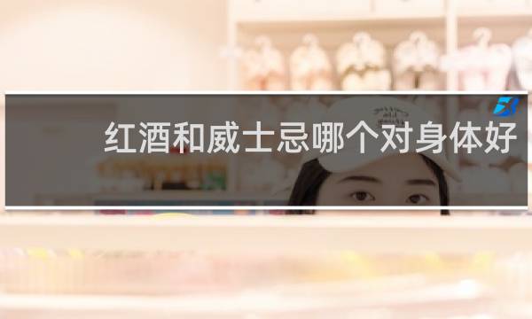 红酒和威士忌哪个对身体好
