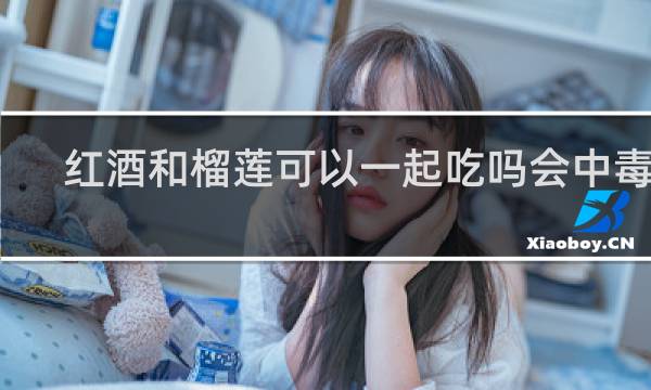 红酒和榴莲可以一起吃吗会中毒吗